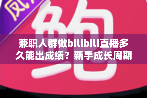 兼职人群做bilibili直播多久能出成绩?新手成长周期全解析与高效起号实战指南 兼职人群做bilibili直播多久能出成绩?新手成长周期全解析与高效起号实战指南
