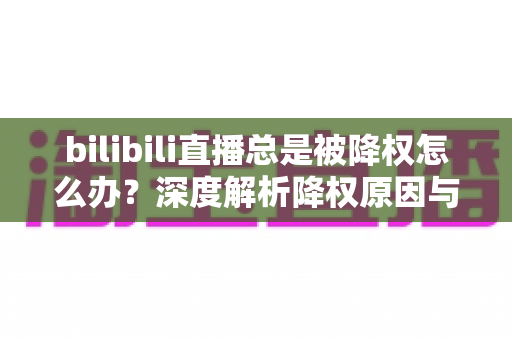 bilibili直播总是被降权怎么办？深度解析降权原因与高效恢复流量的完整实战指南