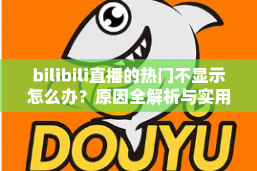 bilibili直播的热门不显示怎么办？原因全解析与实用修复指南