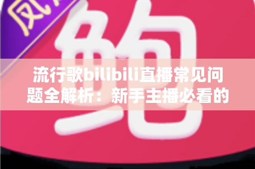 流行歌bilibili直播常见问题全解析:新手主播必看的实用指南与避坑手册 流行歌bilibili直播常见问题全解析:新手主播必看的实用指南与避坑手册