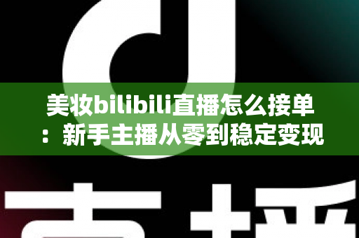 美妆bilibili直播怎么接单:新手主播从零到稳定变现的完整接单攻略 美妆bilibili直播怎么接单:新手主播从零到稳定变现的完整接单攻略