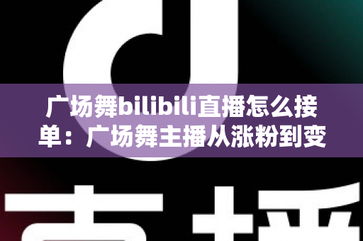 广场舞bilibili直播怎么接单:广场舞主播从涨粉到变现的全流程实战攻略 广场舞bilibili直播怎么接单:广场舞主播从涨粉到变现的全流程实战攻略