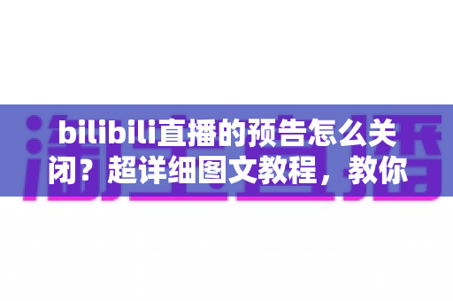 bilibili直播的预告怎么关闭？超详细图文教程，教你屏蔽开播提醒与直播预览，还你清爽刷B站体验