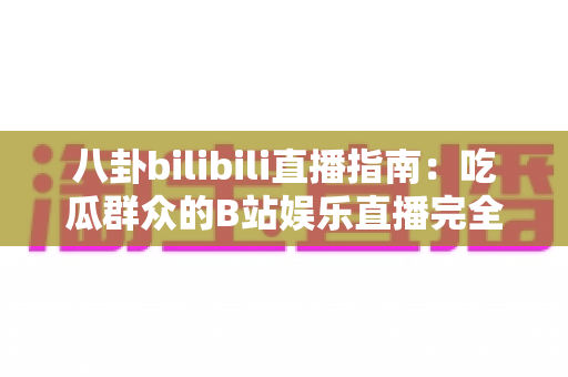 八卦bilibili直播指南:吃瓜群众的B站娱乐直播完全攻略 八卦bilibili直播指南:吃瓜群众的B站娱乐直播完全攻略