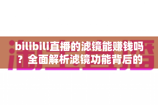 bilibili直播的滤镜能赚钱吗?全面解析滤镜功能背后的收益逻辑与主播变现攻略 bilibili直播的滤镜能赚钱吗?全面解析滤镜功能背后的收益逻辑与主播变现攻略