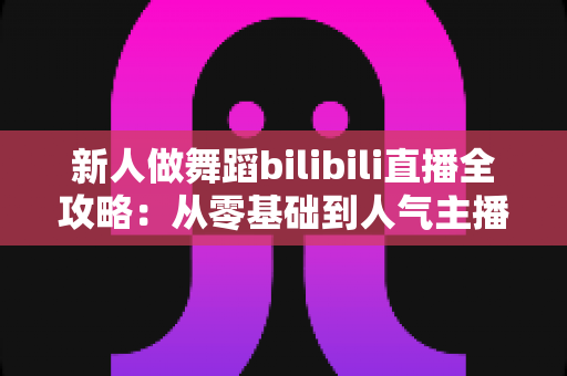 新人做舞蹈bilibili直播全攻略:从零基础到人气主播的实用指南 新人做舞蹈bilibili直播全攻略:从零基础到人气主播的实用指南