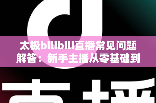 太极bilibili直播常见问题解答:新手主播从零基础到人气直播间的实用全攻略 太极bilibili直播常见问题解答:新手主播从零基础到人气直播间的实用全攻略
