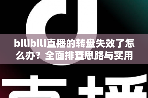 bilibili直播的转盘失效了怎么办？全面排查思路与实用解决方案大全