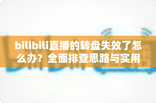 bilibili直播的转盘失效了怎么办？全面排查思路与实用解决方案大全