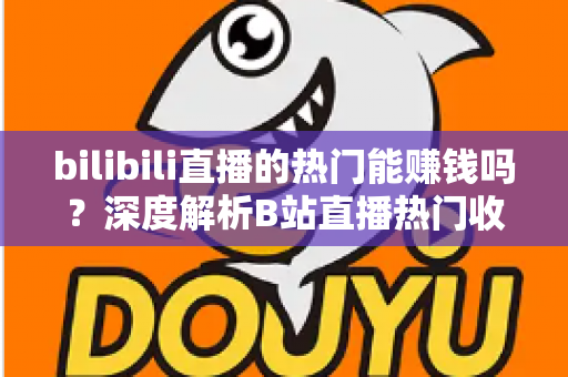 bilibili直播的热门能赚钱吗？深度解析B站直播热门收益机制与变现攻略