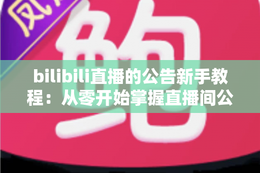 bilibili直播的公告新手教程:从零开始掌握直播间公告设置技巧,快速提升开播效率与观众体验 bilibili直播的公告新手教程:从零开始掌握直播间公告设置技巧,快速提升开播效率与观众体验