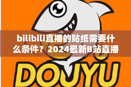 bilibili直播的贴纸需要什么条件？2024最新B站直播贴纸获取攻略与开通要求全面解析