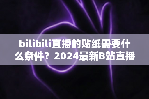 bilibili直播的贴纸需要什么条件？2024最新B站直播贴纸获取攻略与开通要求全面解析