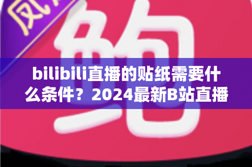 bilibili直播的贴纸需要什么条件？2024最新B站直播贴纸获取攻略与开通要求全面解析