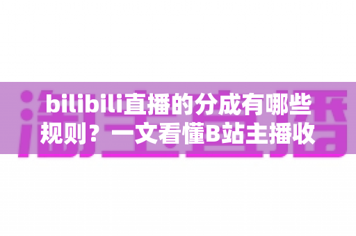 bilibili直播的分成有哪些规则?一文看懂B站主播收益分成与提现全流程 bilibili直播的分成有哪些规则?一文看懂B站主播收益分成与提现全流程
