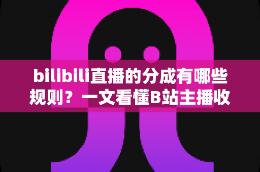 bilibili直播的分成有哪些规则?一文看懂B站主播收益分成与提现全流程 bilibili直播的分成有哪些规则?一文看懂B站主播收益分成与提现全流程