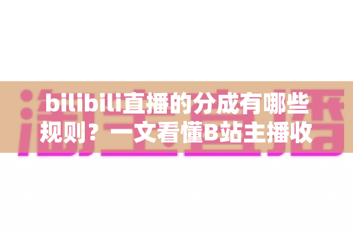 bilibili直播的分成有哪些规则?一文看懂B站主播收益分成与提现全流程 bilibili直播的分成有哪些规则?一文看懂B站主播收益分成与提现全流程