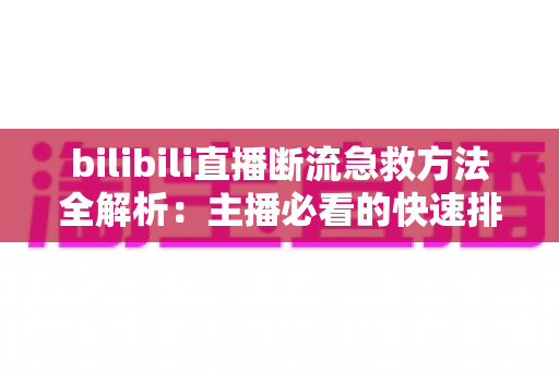 bilibili直播断流急救方法全解析:主播必看的快速排查与恢复实战指南 bilibili直播断流急救方法全解析:主播必看的快速排查与恢复实战指南