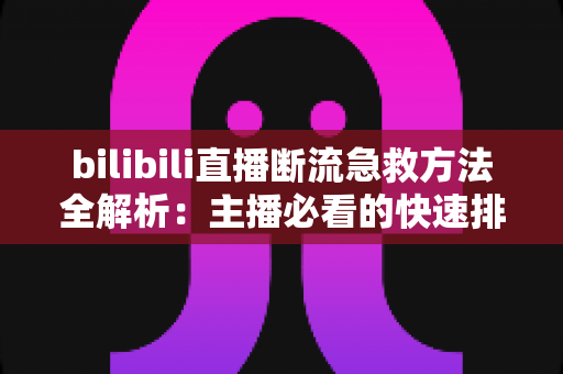 bilibili直播断流急救方法全解析:主播必看的快速排查与恢复实战指南 bilibili直播断流急救方法全解析:主播必看的快速排查与恢复实战指南