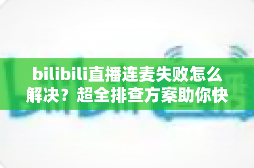 bilibili直播连麦失败怎么解决?超全排查方案助你快速恢复连麦,直播体验不再掉线! bilibili直播连麦失败怎么解决?超全排查方案助你快速恢复连麦,直播体验不再掉线!