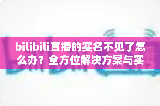 bilibili直播的实名不见了怎么办?全方位解决方案与实用指南助你快速恢复开播 bilibili直播的实名不见了怎么办?全方位解决方案与实用指南助你快速恢复开播