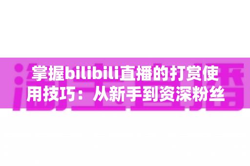 掌握bilibili直播的打赏使用技巧：从新手到资深粉丝的实用指南