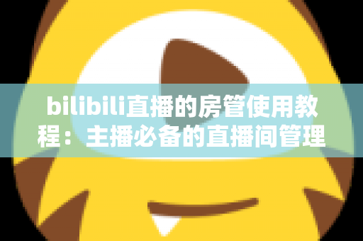 bilibili直播的房管使用教程:主播必备的直播间管理全攻略,轻松打造和谐直播间 bilibili直播的房管使用教程:主播必备的直播间管理全攻略,轻松打造和谐直播间