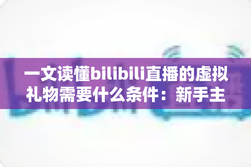 一文读懂bilibili直播的虚拟礼物需要什么条件:新手主播与观众必备的全流程指南 一文读懂bilibili直播的虚拟礼物需要什么条件:新手主播与观众必备的全流程指南