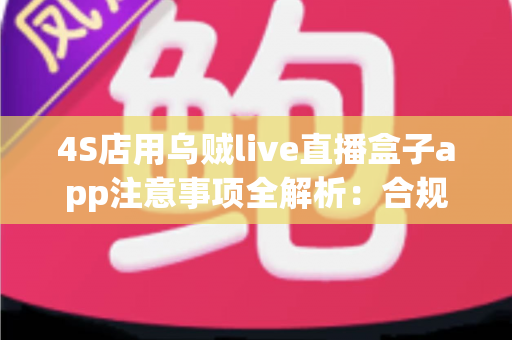 4S店用乌贼live直播盒子app注意事项全解析:合规开播、稳定运营,把直播间流量变成到店订单 4S店用乌贼live直播盒子app注意事项全解析:合规开播、稳定运营,把直播间流量变成到店订单