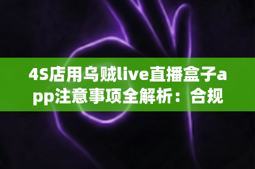 4S店用乌贼live直播盒子app注意事项全解析:合规开播、稳定运营,把直播间流量变成到店订单 4S店用乌贼live直播盒子app注意事项全解析:合规开播、稳定运营,把直播间流量变成到店订单