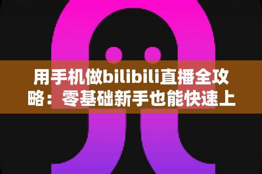用手机做bilibili直播全攻略:零基础新手也能快速上手的实战指南 用手机做bilibili直播全攻略:零基础新手也能快速上手的实战指南