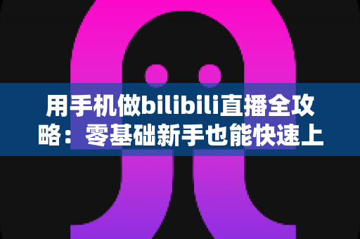 用手机做bilibili直播全攻略:零基础新手也能快速上手的实战指南 用手机做bilibili直播全攻略:零基础新手也能快速上手的实战指南