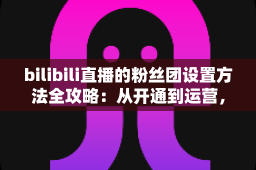 bilibili直播的粉丝团设置方法全攻略:从开通到运营,手把手教你打造高粘性直播间粉丝社群 bilibili直播的粉丝团设置方法全攻略:从开通到运营,手把手教你打造高粘性直播间粉丝社群