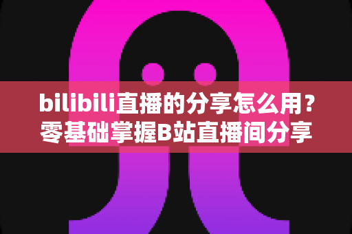 bilibili直播的分享怎么用?零基础掌握B站直播间分享技巧,一键转发让人气与快乐同步翻倍 bilibili直播的分享怎么用?零基础掌握B站直播间分享技巧,一键转发让人气与快乐同步翻倍