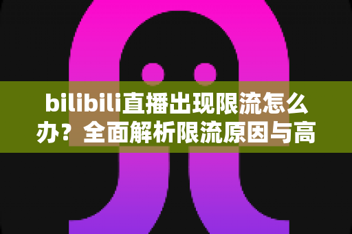 bilibili直播出现限流怎么办？全面解析限流原因与高效恢复流量的实用指南