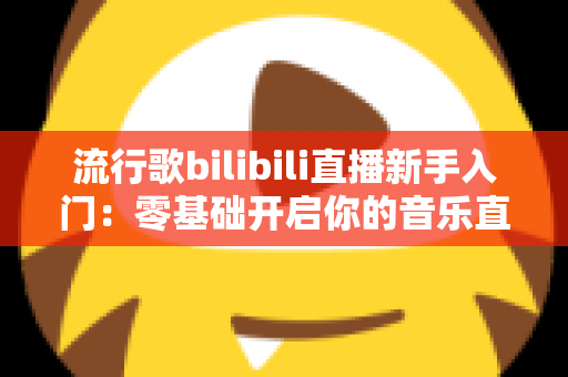 流行歌bilibili直播新手入门:零基础开启你的音乐直播间全攻略 流行歌bilibili直播新手入门:零基础开启你的音乐直播间全攻略