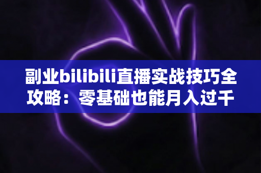 副业bilibili直播实战技巧全攻略:零基础也能月入过千的变现指南 副业bilibili直播实战技巧全攻略:零基础也能月入过千的变现指南