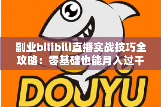 副业bilibili直播实战技巧全攻略:零基础也能月入过千的变现指南 副业bilibili直播实战技巧全攻略:零基础也能月入过千的变现指南