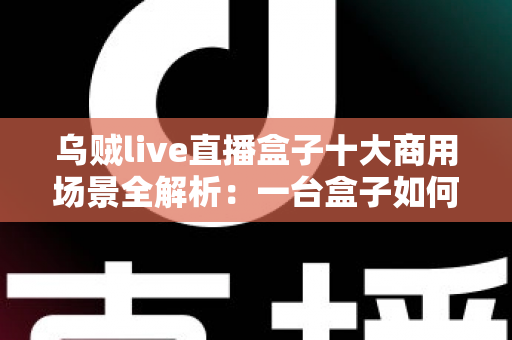 乌贼live直播盒子十大商用场景全解析:一台盒子如何撬动企业直播营销新蓝海 乌贼live直播盒子十大商用场景全解析:一台盒子如何撬动企业直播营销新蓝海