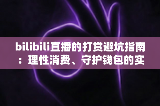 bilibili直播的打赏避坑指南:理性消费、守护钱包的实用全攻略 bilibili直播的打赏避坑指南:理性消费、守护钱包的实用全攻略