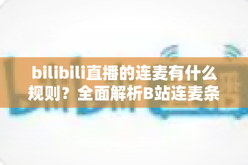 bilibili直播的连麦有什么规则？全面解析B站连麦条件、内容规范与常见禁忌