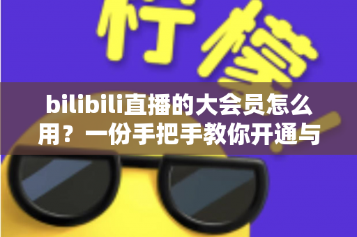 bilibili直播的大会员怎么用?一份手把手教你开通与玩转会员权益的完整指南,让直播观看体验全面升级 bilibili直播的大会员怎么用?一份手把手教你开通与玩转会员权益的完整指南,让直播观看体验全面升级