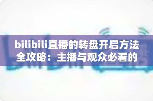 bilibili直播的转盘开启方法全攻略：主播与观众必看的互动抽奖实用指南