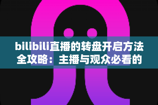 bilibili直播的转盘开启方法全攻略：主播与观众必看的互动抽奖实用指南