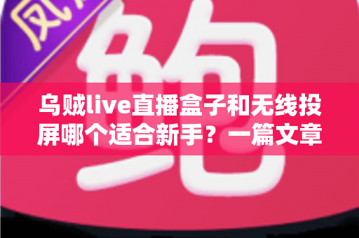 乌贼live直播盒子和无线投屏哪个适合新手?一篇文章帮你选对入门设备不踩坑 乌贼live直播盒子和无线投屏哪个适合新手?一篇文章帮你选对入门设备不踩坑