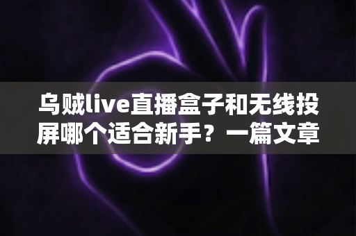 乌贼live直播盒子和无线投屏哪个适合新手?一篇文章帮你选对入门设备不踩坑 乌贼live直播盒子和无线投屏哪个适合新手?一篇文章帮你选对入门设备不踩坑