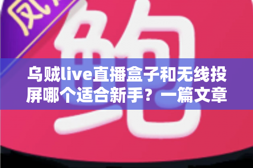 乌贼live直播盒子和无线投屏哪个适合新手？一篇文章帮你选对入门设备不踩坑