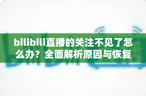 bilibili直播的关注不见了怎么办?全面解析原因与恢复方法实用指南 bilibili直播的关注不见了怎么办?全面解析原因与恢复方法实用指南