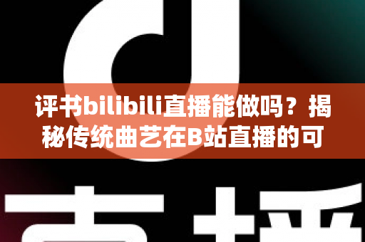 评书bilibili直播能做吗?揭秘传统曲艺在B站直播的可行性、玩法与变现全攻略 评书bilibili直播能做吗?揭秘传统曲艺在B站直播的可行性、玩法与变现全攻略