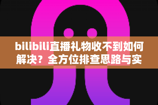 bilibili直播礼物收不到如何解决?全方位排查思路与实用修复方案一站式指南 bilibili直播礼物收不到如何解决?全方位排查思路与实用修复方案一站式指南